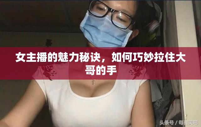 女主播的魅力秘訣，如何巧妙拉住大哥的手