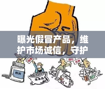 曝光假冒產(chǎn)品，維護市場誠信，守護消費者權(quán)益