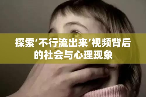 探索‘不行流出來’視頻背后的社會與心理現(xiàn)象