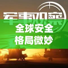 全球安全格局微妙變動，重大軍事新聞與未來展望