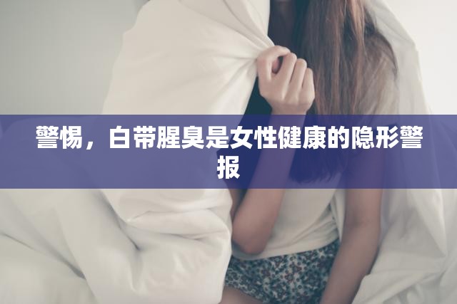 警惕，白帶腥臭是女性健康的隱形警報