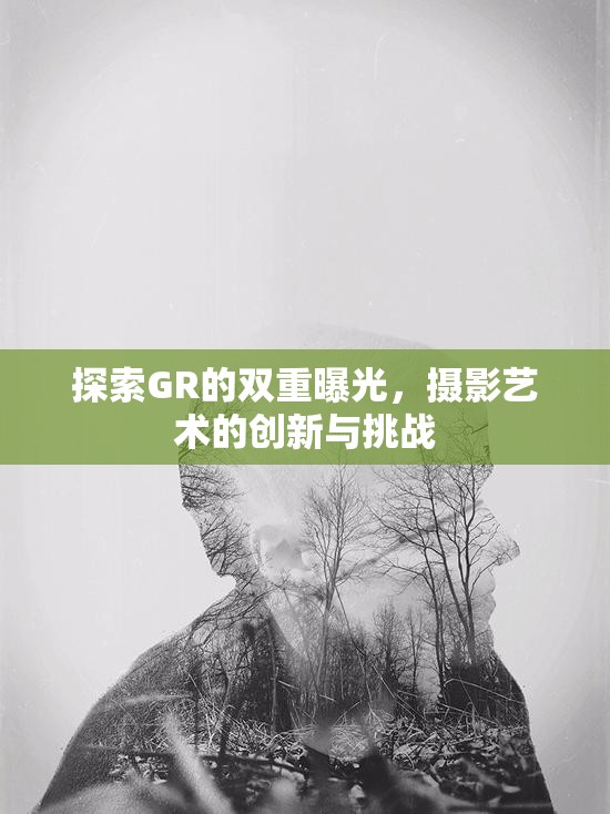 探索GR的雙重曝光，攝影藝術的創(chuàng)新與挑戰(zhàn)