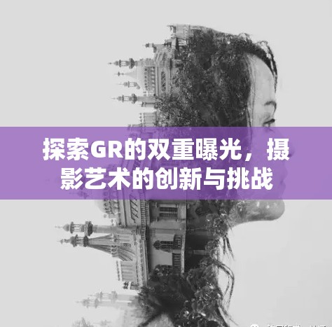 探索GR的雙重曝光，攝影藝術的創(chuàng)新與挑戰(zhàn)