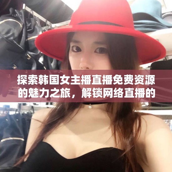 探索韓國女主播直播免費資源的魅力之旅，解鎖網(wǎng)絡直播的獨特魅力