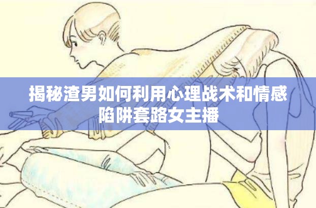 揭秘渣男如何利用心理戰(zhàn)術(shù)和情感陷阱套路女主播