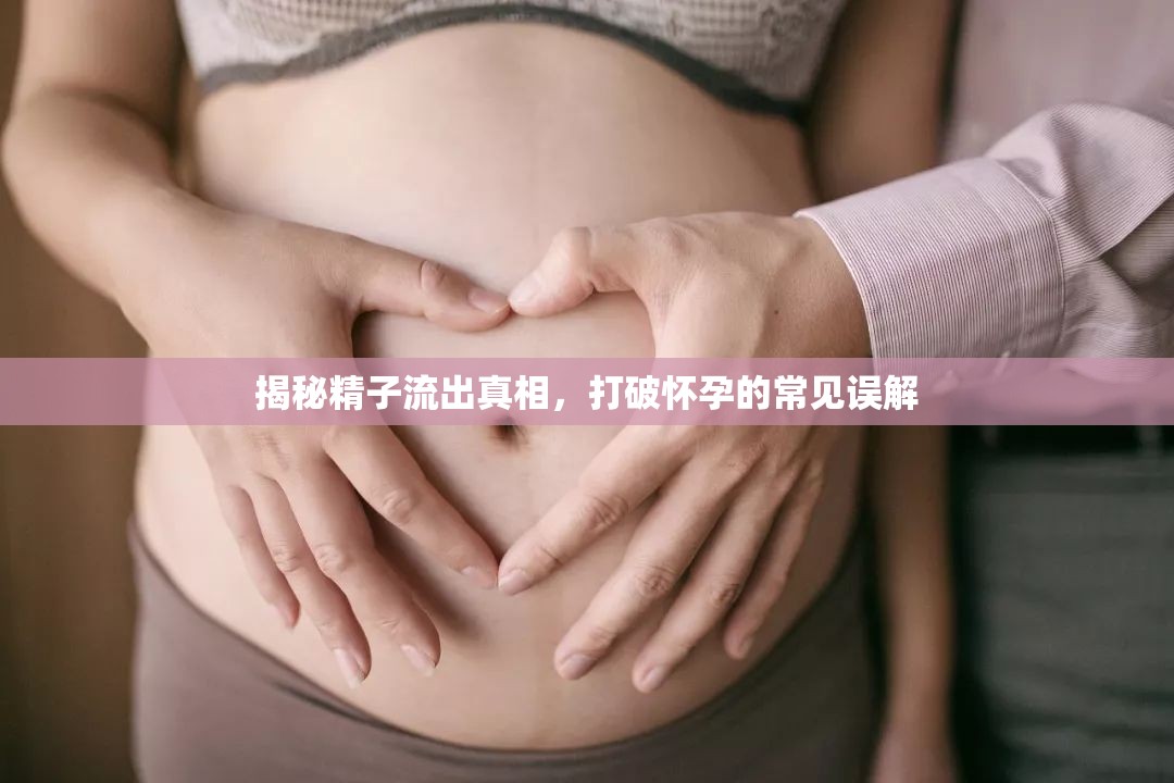 揭秘精子流出真相，打破懷孕的常見誤解