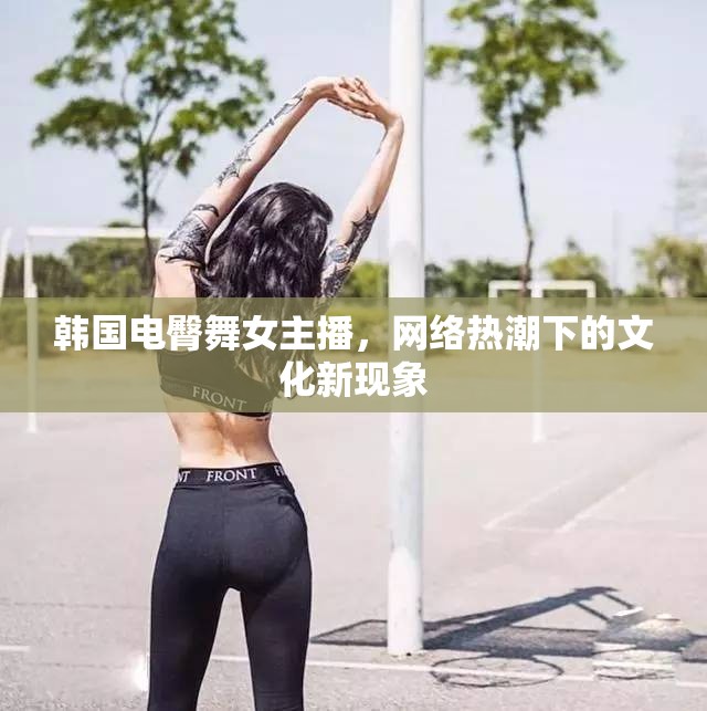 韓國電臀舞女主播，網(wǎng)絡(luò)熱潮下的文化新現(xiàn)象