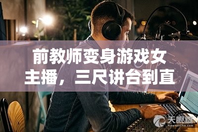 前教師變身游戲女主播，三尺講臺(tái)到直播間的非凡之旅