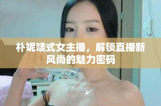 樸妮嘜式女主播，解鎖直播新風(fēng)尚的魅力密碼