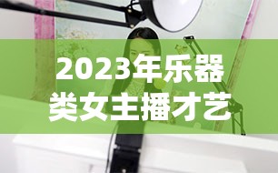 2023年樂器類女主播才藝與靈性的璀璨交響