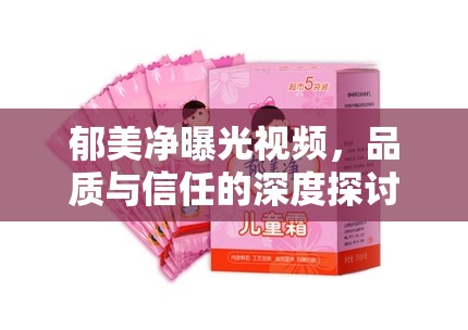 郁美凈曝光視頻，品質(zhì)與信任的深度探討