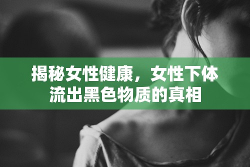 揭秘女性健康，女性下體流出黑色物質的真相