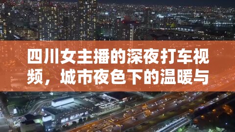 四川女主播的深夜打車視頻，城市夜色下的溫暖與深思