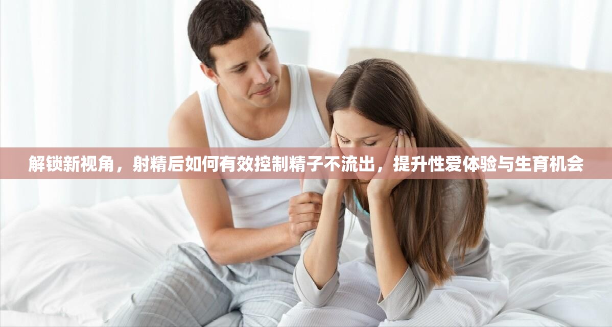 解鎖新視角，射精后如何有效控制精子不流出，提升性愛體驗(yàn)與生育機(jī)會