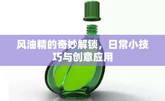 風(fēng)油精的奇妙解鎖，日常小技巧與創(chuàng)意應(yīng)用