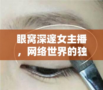 眼窩深邃女主播，網絡世界的獨特魅力