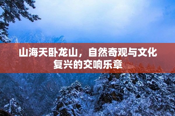 山海天臥龍山，自然奇觀與文化復(fù)興的交響樂章