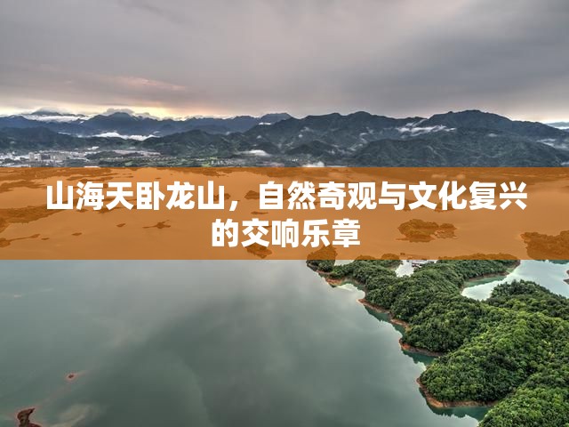 山海天臥龍山，自然奇觀與文化復(fù)興的交響樂章