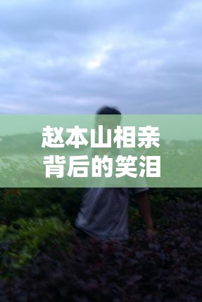 趙本山相親背后的笑淚交織，另類人生的揭秘