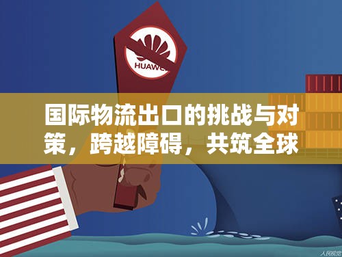 國際物流出口的挑戰(zhàn)與對策，跨越障礙，共筑全球貿(mào)易新篇章