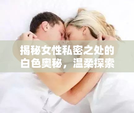 揭秘女性私密之處的白色奧秘，溫柔探索