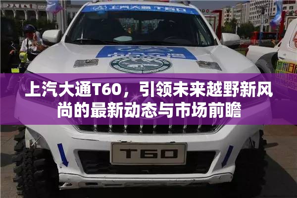 上汽大通T60，引領(lǐng)未來越野新風(fēng)尚的最新動態(tài)與市場前瞻