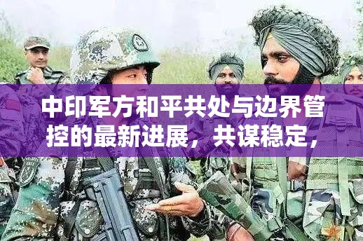 中印軍方和平共處與邊界管控的最新進(jìn)展，共謀穩(wěn)定，共筑和平