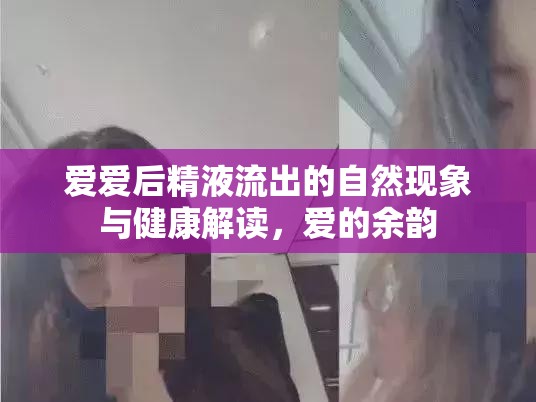 愛愛后精液流出的自然現(xiàn)象與健康解讀，愛的余韻