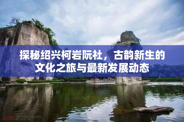 探秘紹興柯巖阮社，古韻新生的文化之旅與最新發(fā)展動態(tài)