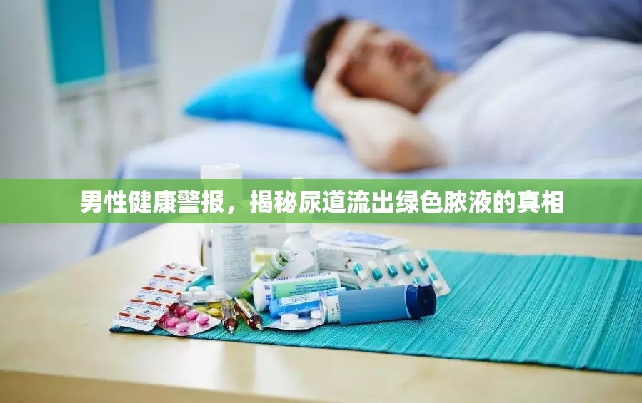 男性健康警報(bào)，揭秘尿道流出綠色膿液的真相