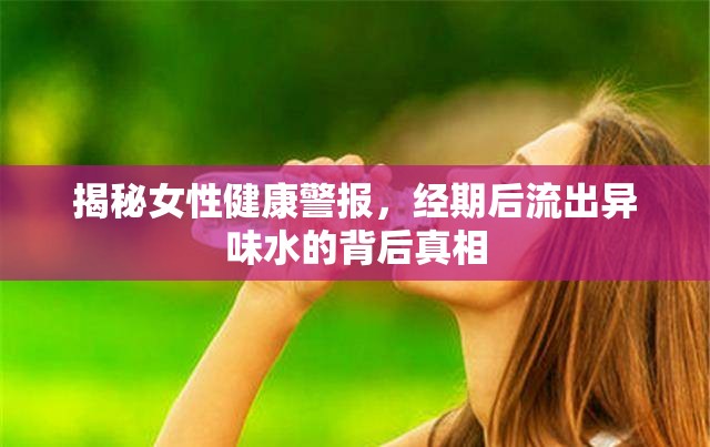 揭秘女性健康警報，經(jīng)期后流出異味水的背后真相