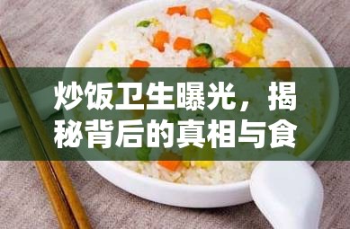 炒飯衛(wèi)生曝光，揭秘背后的真相與食品安全警鐘