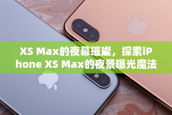 XS Max的夜幕璀璨，探索iPhone XS Max的夜景曝光魔法