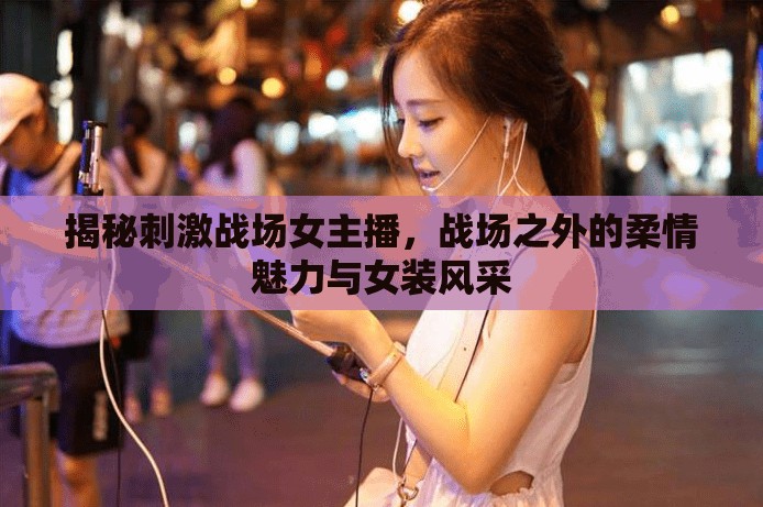 揭秘刺激戰(zhàn)場女主播，戰(zhàn)場之外的柔情魅力與女裝風采