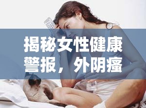 揭秘女性健康警報，外陰瘙癢與豆腐渣狀分泌物背后的真相