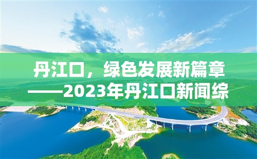 丹江口，綠色發(fā)展新篇章——2023年丹江口新聞綜述