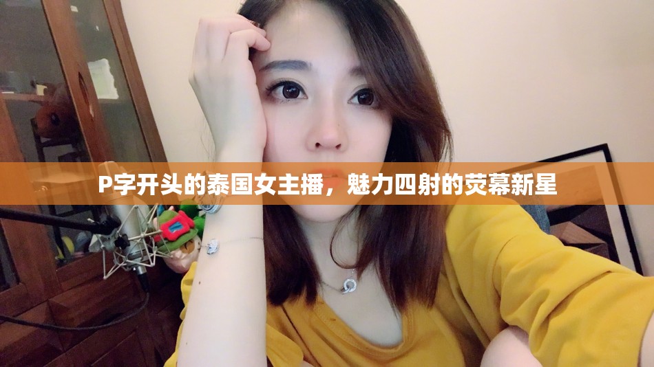 P字開頭的泰國女主播，魅力四射的熒幕新星