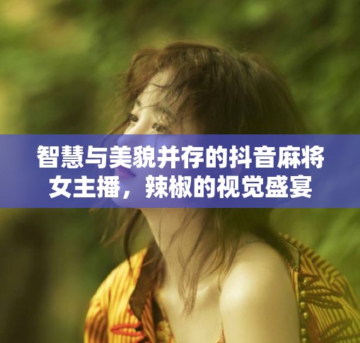 智慧與美貌并存的抖音麻將女主播，辣椒的視覺盛宴