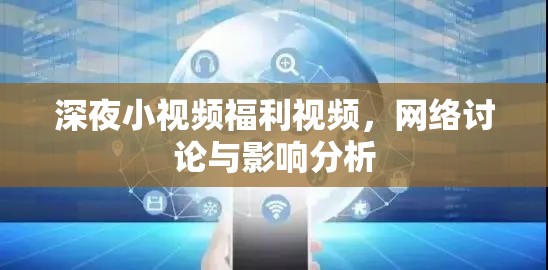 深夜小視頻福利視頻，網絡討論與影響分析