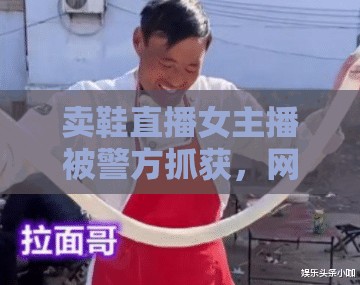 賣鞋直播女主播被警方抓獲，網(wǎng)絡(luò)直播的合規(guī)與風險