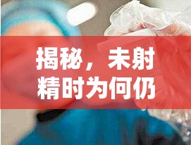 揭秘，未射精時(shí)為何仍有液體流出？你真的了解這些細(xì)節(jié)嗎？