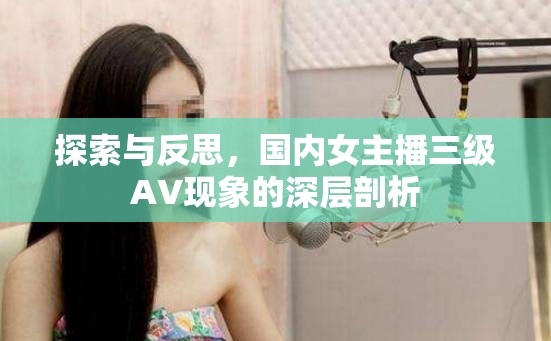 探索與反思，國內女主播三級AV現(xiàn)象的深層剖析