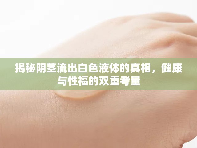 揭秘陰莖流出白色液體的真相，健康與性福的雙重考量