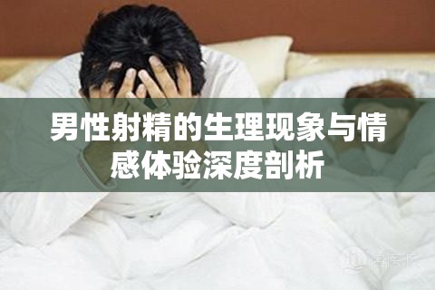 男性射精的生理現(xiàn)象與情感體驗(yàn)深度剖析