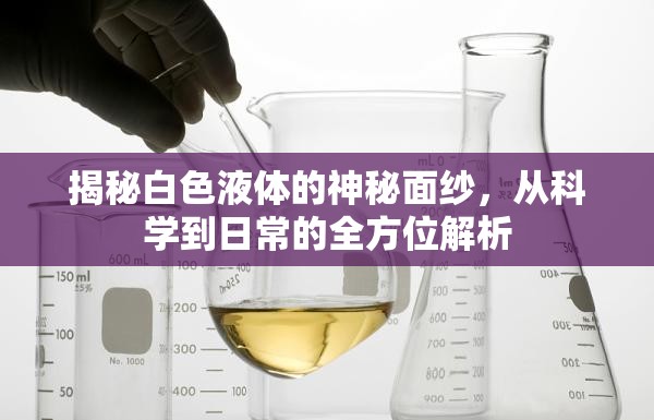 揭秘白色液體的神秘面紗，從科學(xué)到日常的全方位解析