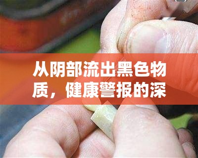 從陰部流出黑色物質(zhì)，健康警報(bào)的深度解析