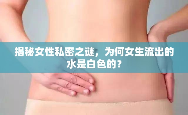 揭秘女性私密之謎，為何女生流出的水是白色的？