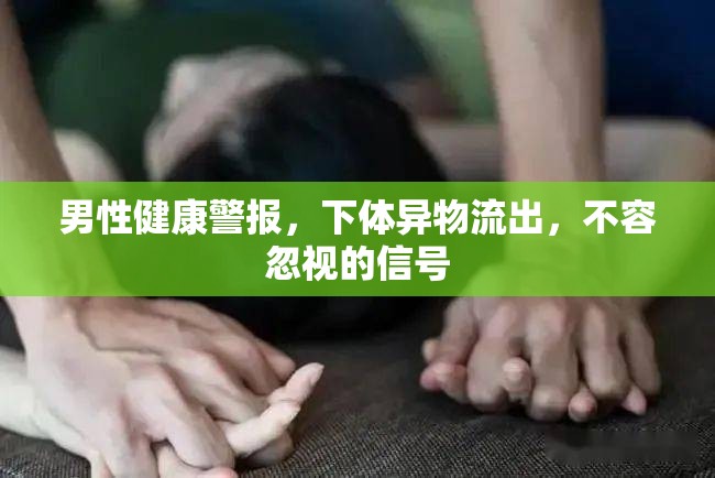 男性健康警報(bào)，下體異物流出，不容忽視的信號(hào)