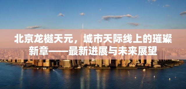 北京龍樾天元，城市天際線上的璀璨新章——最新進(jìn)展與未來展望