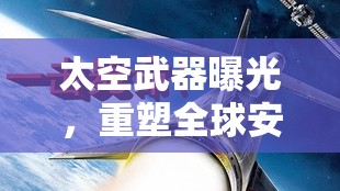 太空武器曝光，重塑全球安全格局的未知力量